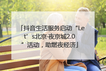 抖音生活服务启动“Let’s北京·夜京城2.0”活动，助燃夜经济
