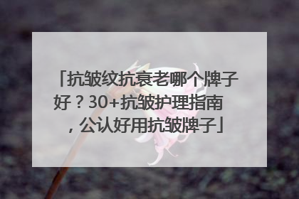 抗皱纹抗衰老哪个牌子好？30+抗皱护理指南，公认好用抗皱牌子