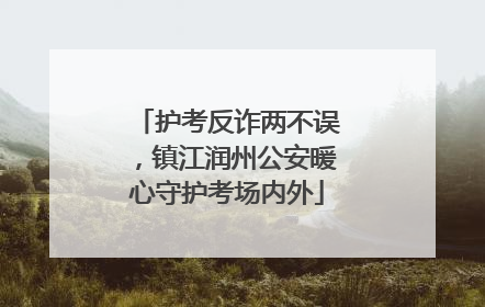 护考反诈两不误，镇江润州公安暖心守护考场内外