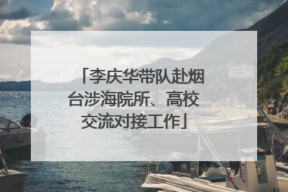 李庆华带队赴烟台涉海院所、高校交流对接工作