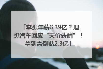 李想年薪6.39亿？理想汽车回应“天价薪酬”！拿到需倒贴2.3亿