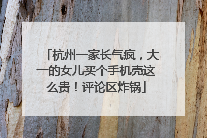 杭州一家长气疯，大一的女儿买个手机壳这么贵！评论区炸锅