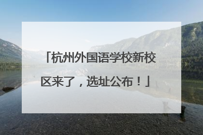 杭州外国语学校新校区来了，选址公布！