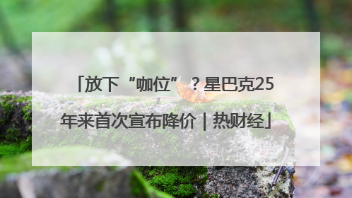 放下“咖位”？星巴克25年来首次宣布降价｜热财经