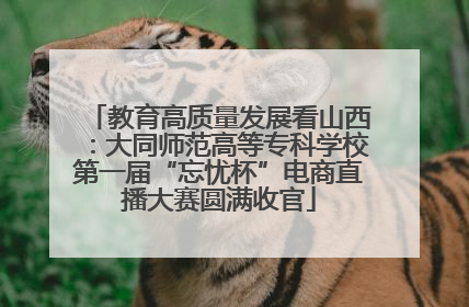 教育高质量发展看山西：大同师范高等专科学校第一届“忘忧杯”电商直播大赛圆满收官