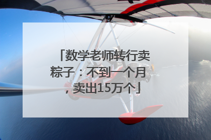 数学老师转行卖粽子：不到一个月，卖出15万个