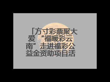 方寸彩票聚大爱 “福暖彩云南”走进福彩公益金资助项目活动在曲靖举行