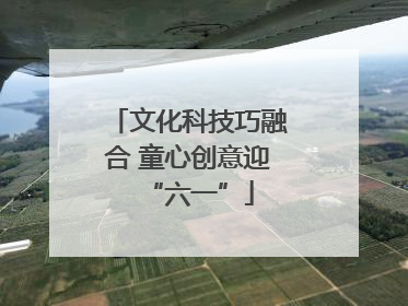 文化科技巧融合 童心创意迎“六一”