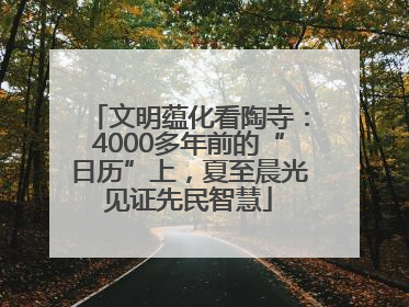 文明蕴化看陶寺：4000多年前的“日历”上，夏至晨光见证先民智慧