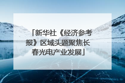 新华社《经济参考报》区域头题聚焦长春光电产业发展