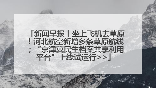 新闻早报丨坐上飞机去草原！河北航空新增多条草原航线；“京津冀民生档案共享利用平台”上线试运行>>