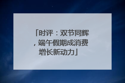 时评：双节同辉，端午假期成消费增长新动力