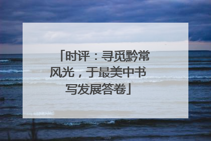 时评：寻觅黔常风光，于最美中书写发展答卷