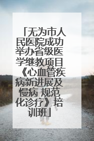 无为市人民医院成功举办省级医学继教项目《心血管疾病新进展及慢病 规范化诊疗》培训班