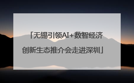 无锡引领AI+数智经济创新生态推介会走进深圳