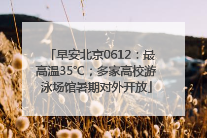 早安北京0612：最高温35℃；多家高校游泳场馆暑期对外开放