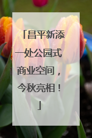 昌平新添一处公园式商业空间，今秋亮相！