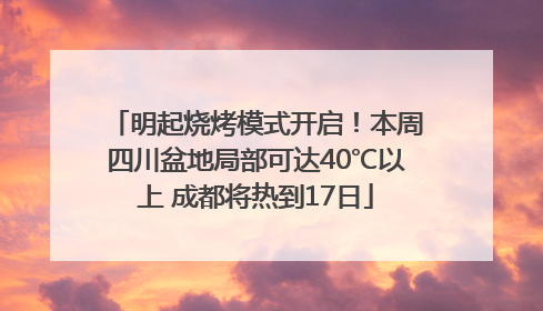 明起烧烤模式开启！本周四川盆地局部可达40℃以上 成都将热到17日