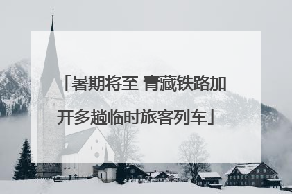 暑期将至 青藏铁路加开多趟临时旅客列车