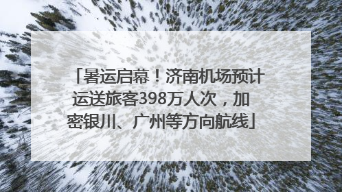 暑运启幕！济南机场预计运送旅客398万人次，加密银川、广州等方向航线