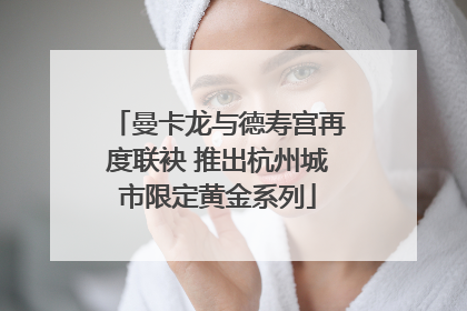 曼卡龙与德寿宫再度联袂 推出杭州城市限定黄金系列