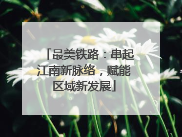 最美铁路：串起江南新脉络，赋能区域新发展