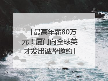 最高年薪80万元！厦门向全球英才发出诚挚邀约