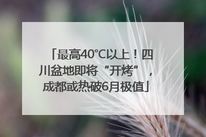 最高40℃以上！四川盆地即将“开烤”，成都或热破6月极值