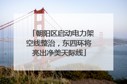 朝阳区启动电力架空线整治，东四环将亮出净美天际线