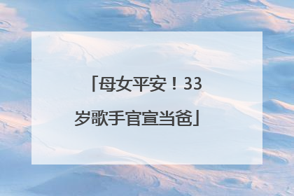 母女平安！33岁歌手官宣当爸