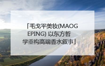 毛戈平美妆(MAOGEPING) 以东方哲学重构高端香水叙事