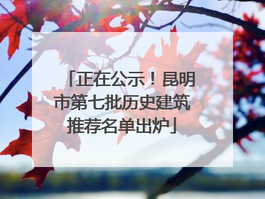 正在公示！昆明市第七批历史建筑推荐名单出炉