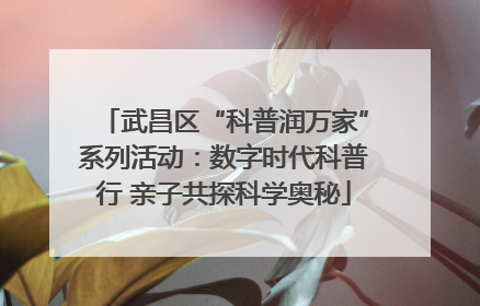 武昌区“科普润万家”系列活动：数字时代科普行 亲子共探科学奥秘