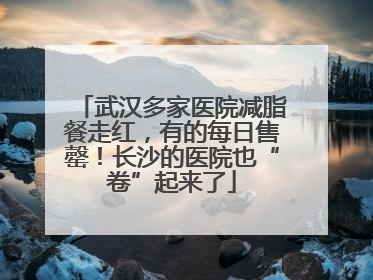 武汉多家医院减脂餐走红，有的每日售罄！长沙的医院也“卷”起来了