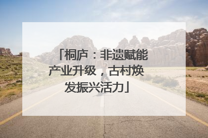 桐庐：非遗赋能产业升级，古村焕发振兴活力