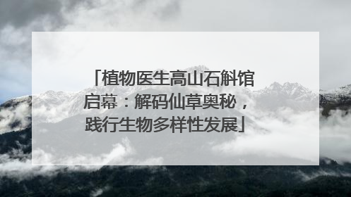 植物医生高山石斛馆启幕：解码仙草奥秘，践行生物多样性发展