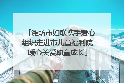 潍坊市妇联携手爱心组织走进市儿童福利院暖心关爱助童成长