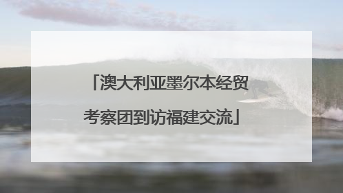 澳大利亚墨尔本经贸考察团到访福建交流
