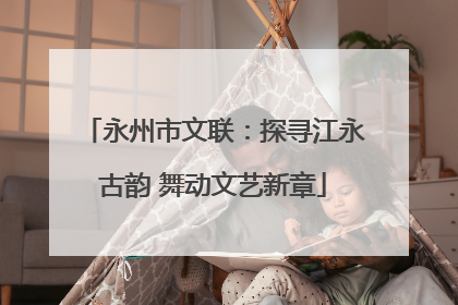 永州市文联：探寻江永古韵 舞动文艺新章