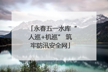 永春五一水库“人巡+机巡” 筑牢防汛安全网