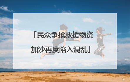 民众争抢救援物资 加沙再度陷入混乱