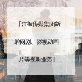 江报传媒集团新增网剧、影视动画片等视听业务