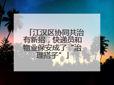 江汉区协同共治有新招，快递员和物业保安成了“治理搭子”