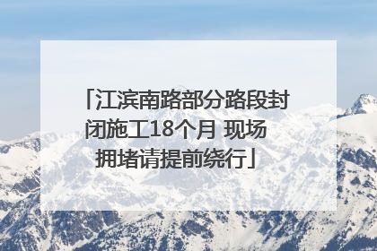 江滨南路部分路段封闭施工18个月 现场拥堵请提前绕行