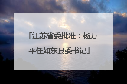 江苏省委批准：杨万平任如东县委书记