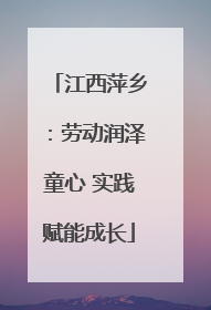 江西萍乡：劳动润泽童心 实践赋能成长