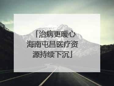 治病更暖心 海南屯昌医疗资源持续下沉