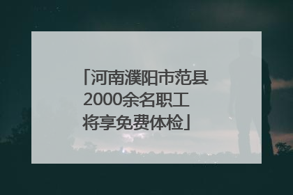 河南濮阳市范县2000余名职工将享免费体检