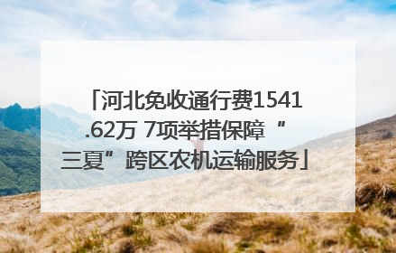 河北免收通行费1541.62万 7项举措保障“三夏”跨区农机运输服务