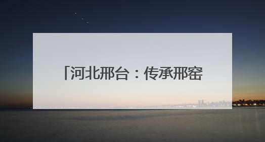 河北邢台：传承邢窑技艺 弘扬传统文化